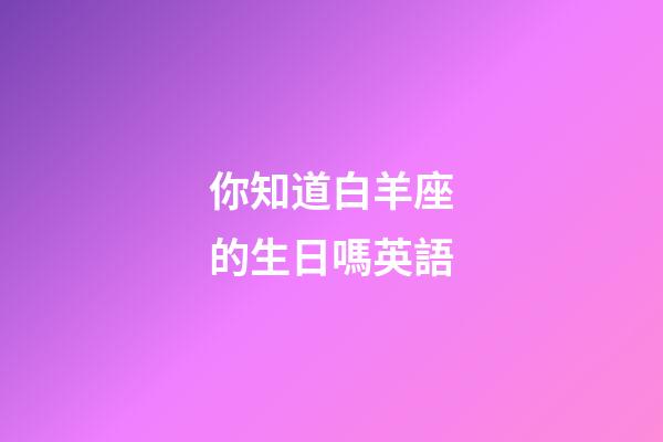 你知道白羊座的生日嗎英語-第1張-星座運勢-玄機派