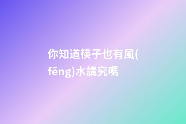 你知道筷子也有風(fēng)水講究嗎