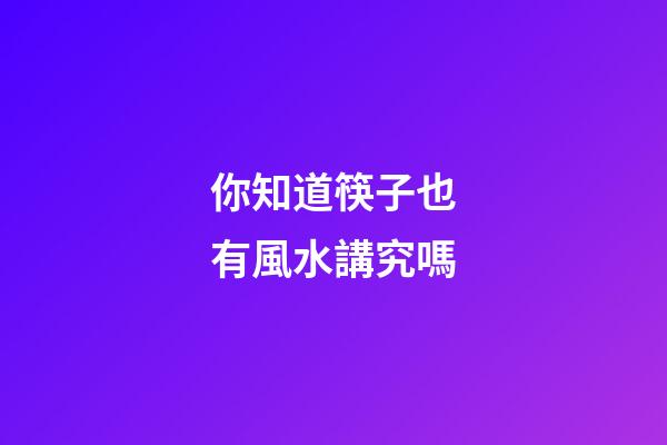你知道筷子也有風水講究嗎