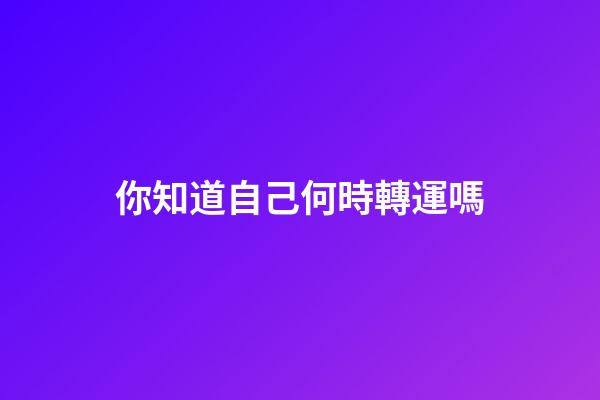 你知道自己何時轉運嗎?