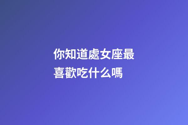 你知道處女座最喜歡吃什么嗎-第1張-星座運勢-玄機派