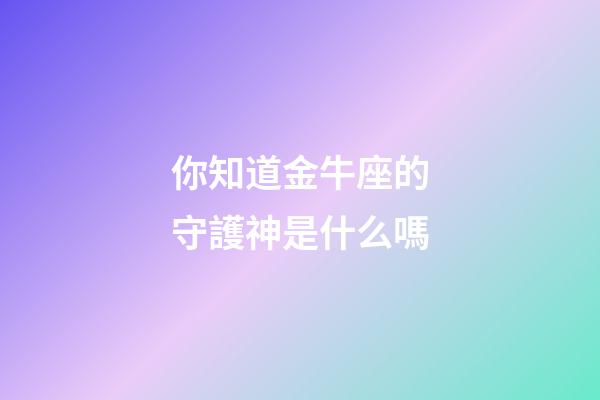 你知道金牛座的守護神是什么嗎-第1張-星座運勢-玄機派