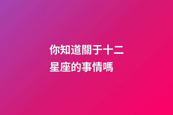 你知道關于十二星座的事情嗎-第1張-星座運勢-玄機派