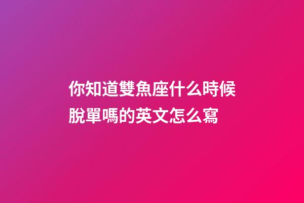你知道雙魚座什么時候脫單嗎的英文怎么寫-第1張-星座運勢-玄機派