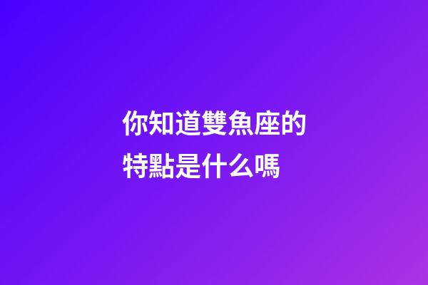 你知道雙魚座的特點是什么嗎-第1張-星座運勢-玄機派