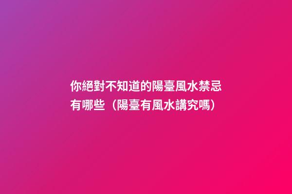 你絕對不知道的陽臺風水禁忌有哪些（陽臺有風水講究嗎）