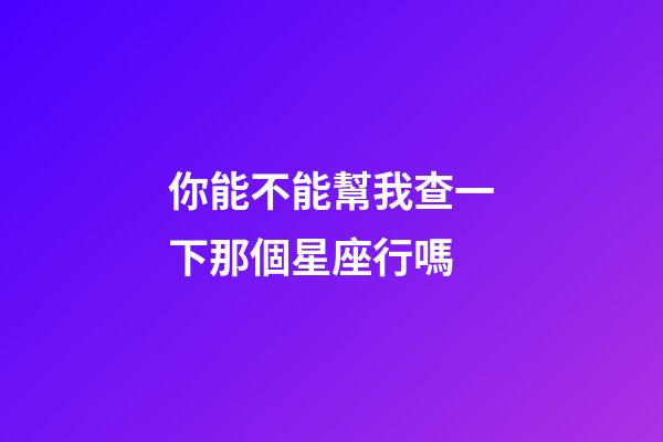 你能不能幫我查一下那個星座行嗎