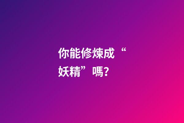你能修煉成“妖精”嗎？