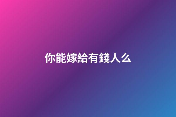 你能嫁給有錢人么?