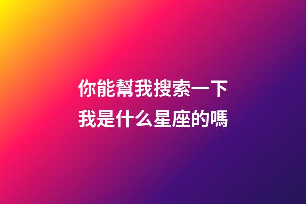 你能幫我搜索一下我是什么星座的嗎-第1張-星座運勢-玄機派
