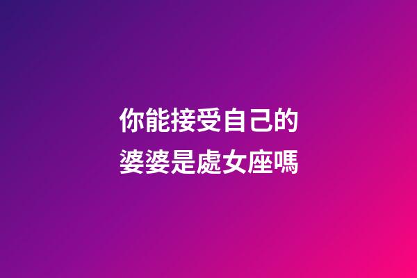 你能接受自己的婆婆是處女座嗎-第1張-星座運勢-玄機派