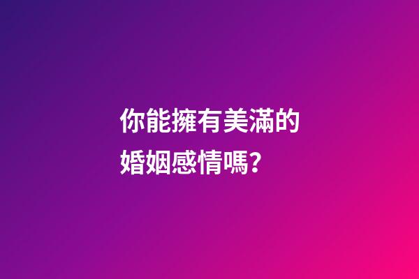 你能擁有美滿的婚姻感情嗎？