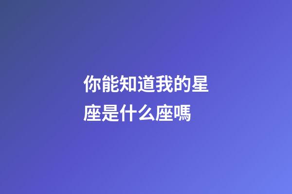 你能知道我的星座是什么座嗎-第1張-星座運勢-玄機派