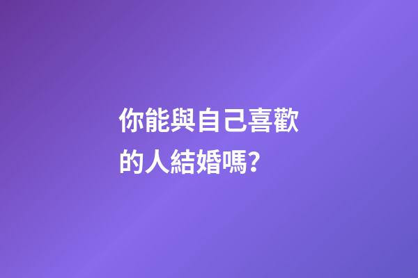 你能與自己喜歡的人結婚嗎？