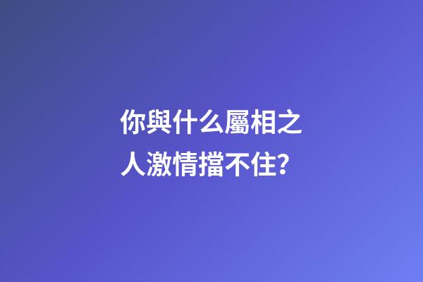 你與什么屬相之人激情擋不住？