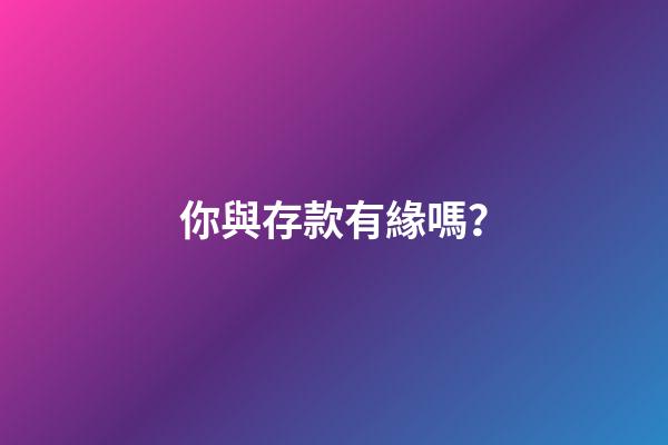 你與存款有緣嗎？
