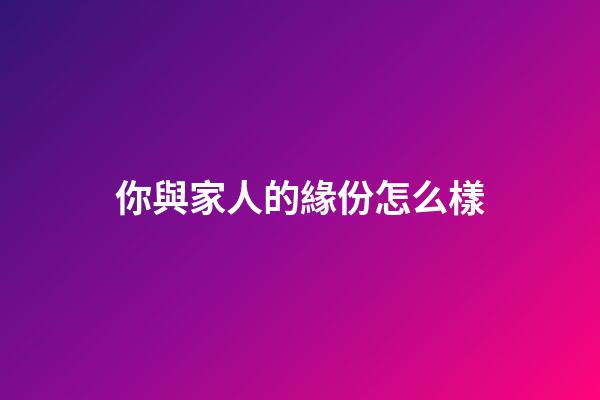 你與家人的緣份怎么樣