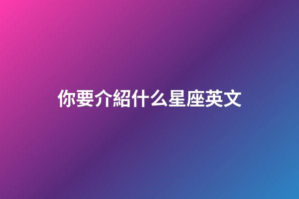 你要介紹什么星座英文-第1張-星座運(yùn)勢-玄機(jī)派