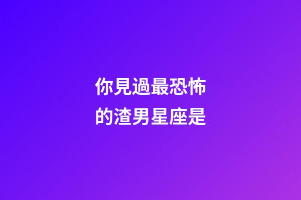 你見過最恐怖的渣男星座是-第1張-星座運勢-玄機派