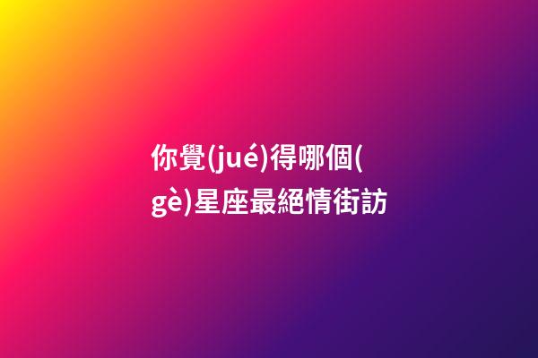 你覺(jué)得哪個(gè)星座最絕情街訪-第1張-星座運(yùn)勢(shì)-玄機(jī)派