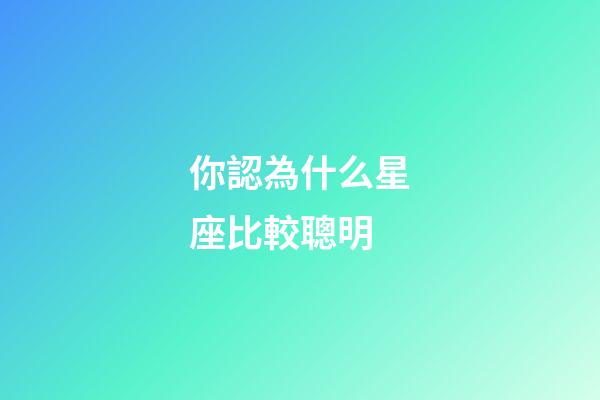 你認為什么星座比較聰明-第1張-星座運勢-玄機派