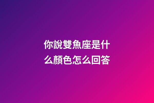 你說雙魚座是什么顏色怎么回答-第1張-星座運勢-玄機派