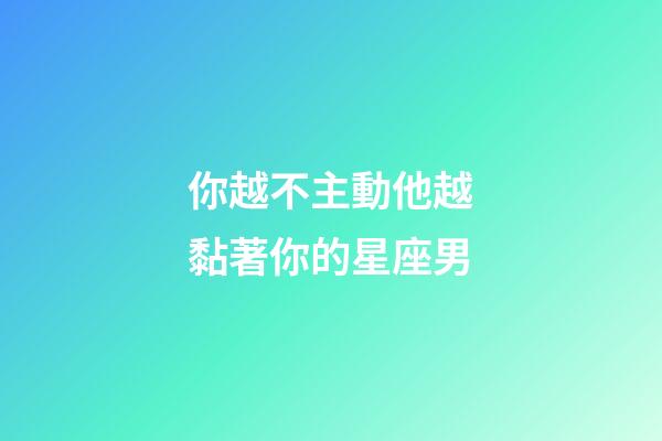 你越不主動他越黏著你的星座男-第1張-星座運勢-玄機派