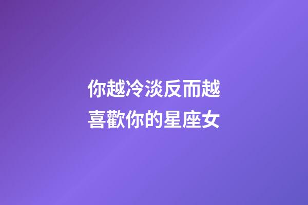 你越冷淡反而越喜歡你的星座女-第1張-星座運勢-玄機派