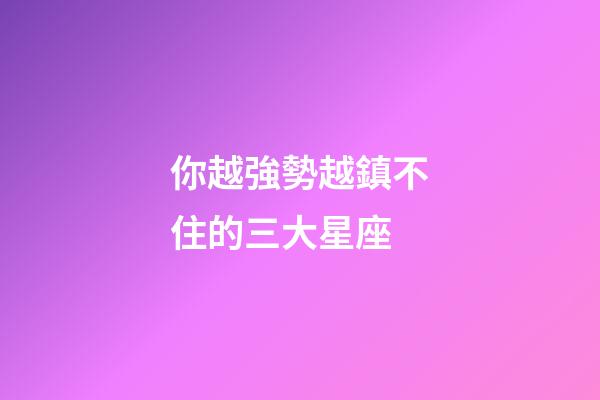 你越強勢越鎮不住的三大星座-第1張-星座運勢-玄機派