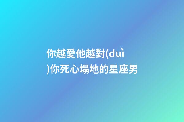 你越愛他越對(duì)你死心塌地的星座男-第1張-星座運(yùn)勢(shì)-玄機(jī)派