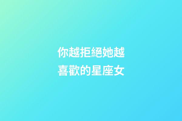你越拒絕她越喜歡的星座女-第1張-星座運勢-玄機派