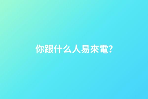 你跟什么人易來電？