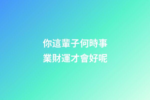 你這輩子何時事業財運才會好呢
