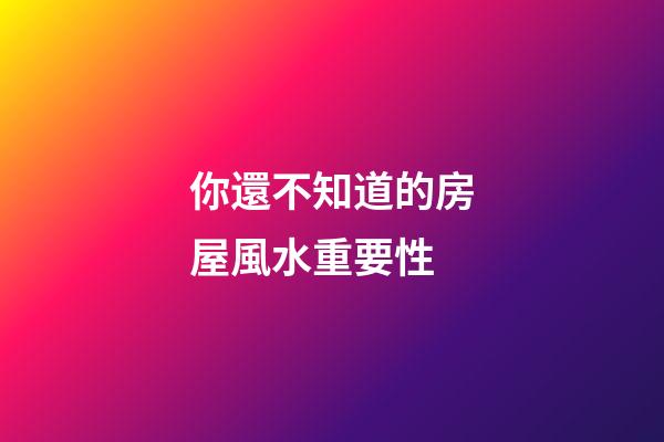 你還不知道的房屋風水重要性