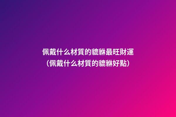 佩戴什么材質的貔貅最旺財運（佩戴什么材質的貔貅好點）