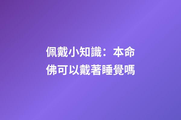 佩戴小知識：本命佛可以戴著睡覺嗎