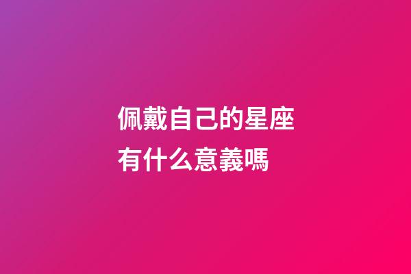 佩戴自己的星座有什么意義嗎-第1張-星座運(yùn)勢(shì)-玄機(jī)派