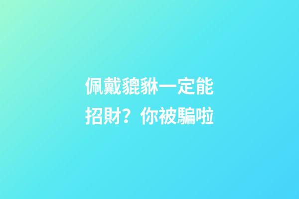 佩戴貔貅一定能招財？你被騙啦