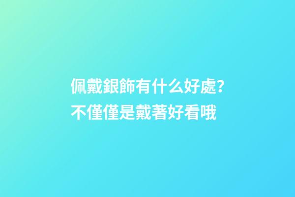 佩戴銀飾有什么好處？不僅僅是戴著好看哦