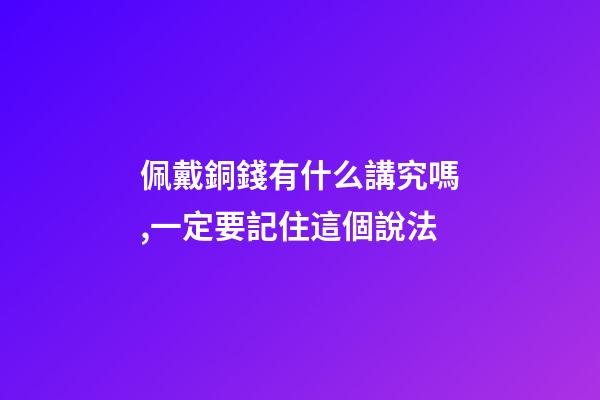 佩戴銅錢有什么講究嗎,一定要記住這個說法-第1張-觀點-玄機派