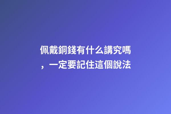 佩戴銅錢有什么講究嗎，一定要記住這個說法-第1張-觀點-玄機派