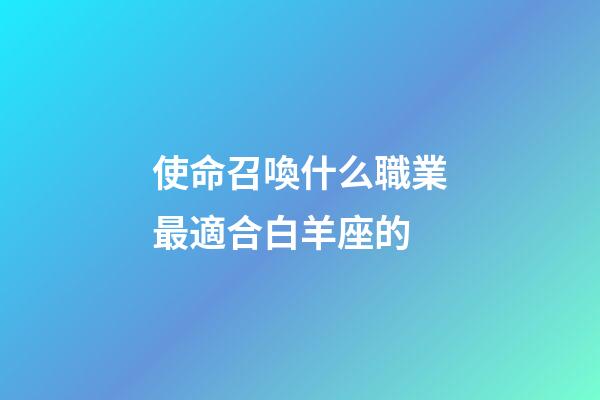 使命召喚什么職業最適合白羊座的-第1張-星座運勢-玄機派