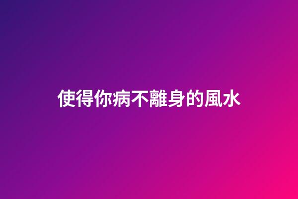 使得你病不離身的風水