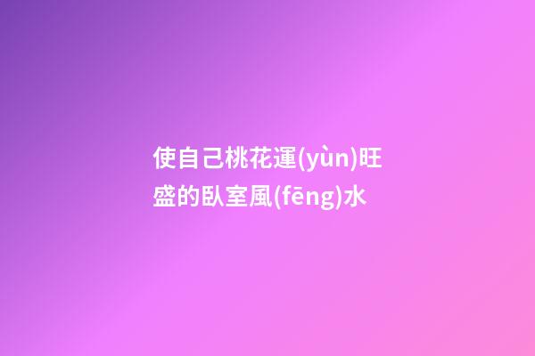 使自己桃花運(yùn)旺盛的臥室風(fēng)水