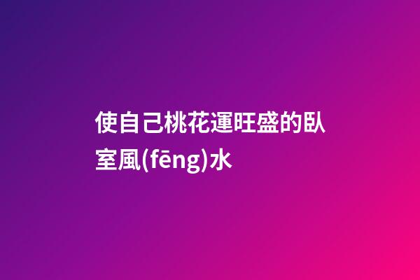 使自己桃花運旺盛的臥室風(fēng)水