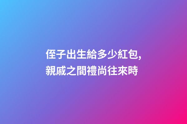 侄子出生給多少紅包,親戚之間禮尚往來時-第1張-觀點-玄機派