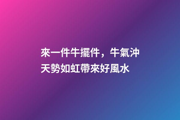來一件牛擺件，牛氣沖天勢如虹帶來好風水