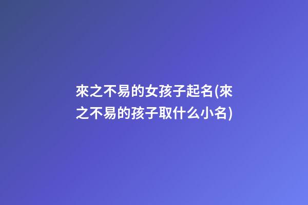 來之不易的女孩子起名(來之不易的孩子取什么小名)