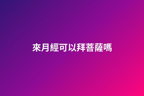 來月經可以拜菩薩嗎