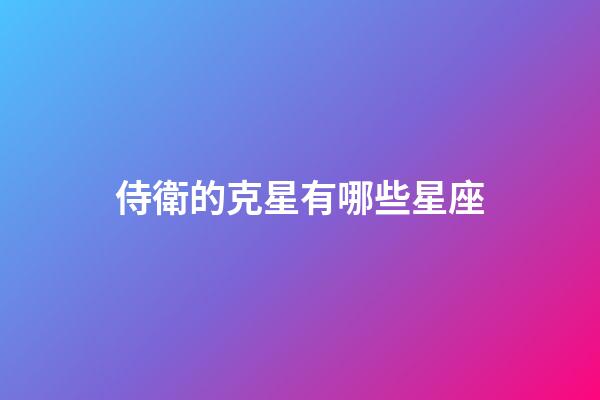 侍衛的克星有哪些星座-第1張-星座運勢-玄機派